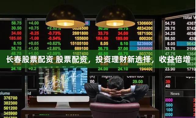 长春股票配资 股票配资，投资理财新选择，收益倍增