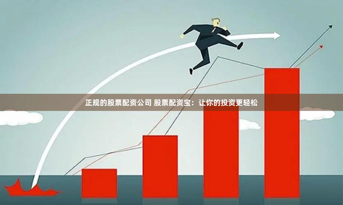 正规的股票配资公司 股票配资宝：让你的投资更轻松