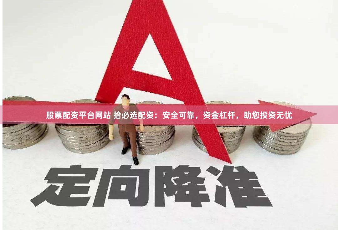 股票配资平台网站 拾必选配资：安全可靠，资金杠杆，助您投资无忧